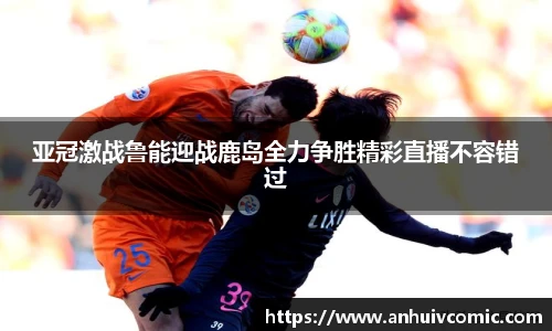 亚冠激战鲁能迎战鹿岛全力争胜精彩直播不容错过