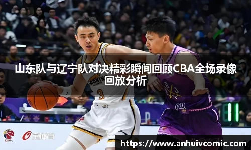 山东队与辽宁队对决精彩瞬间回顾CBA全场录像回放分析