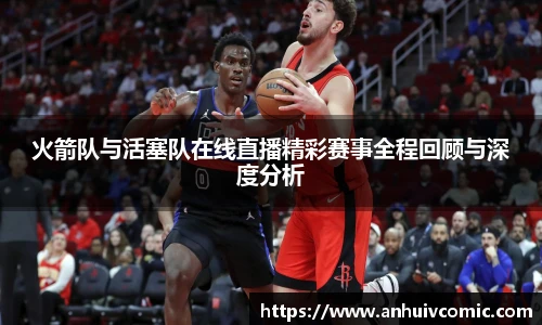 火箭队与活塞队在线直播精彩赛事全程回顾与深度分析